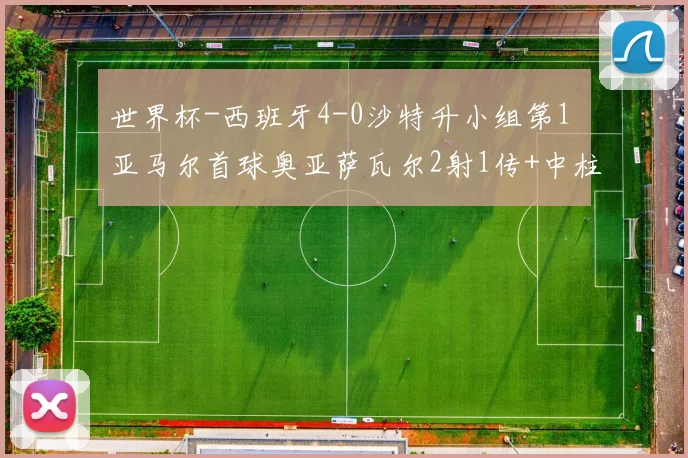 世界杯-西班牙4-0沙特升小组第1 亚马尔首球奥亚萨瓦尔2射1传+中柱