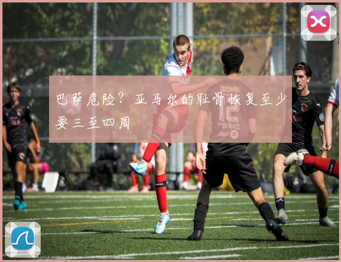 巴萨危险？亚马尔的耻骨恢复至少要三至四周