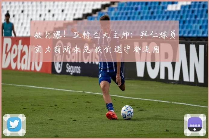 被打爆！亚特兰大主帅：拜仁球员实力前所未见 我们退守都没用
