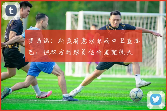 罗马诺：科莫有意切尔西中卫查洛巴，但双方对球员估价差距很大