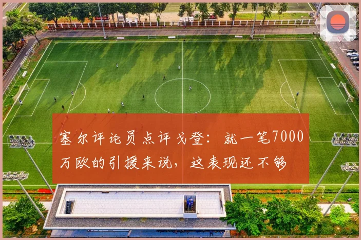 塞尔评论员点评戈登：就一笔7000万欧的引援来说，这表现还不够